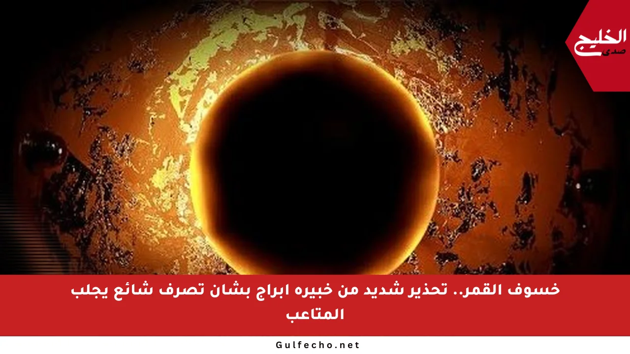 خسوف القمر.. تحذير شديد من خبيرة أبراج بشأن تصرف شائع يجلب المتاعب